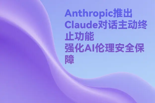 Anthropic推出Claude对话主动终止功能，强化AI伦理安全保障