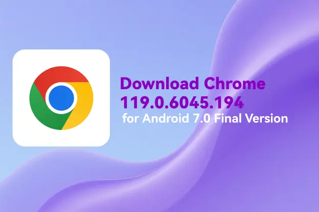Download Chrome 119.0.6045.194 for Android 7.0 Final Version
