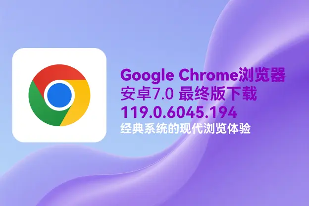 Chrome浏览器 v119.0.6045.194｜直链下载｜安卓7.0 最终版