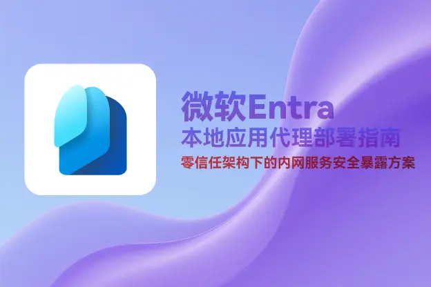 微软Entra本地应用代理部署指南：零信任架构下的内网服务安全暴露方案