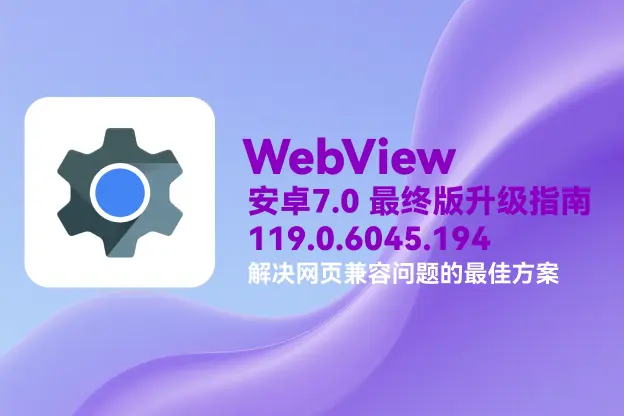 WebView v119.0.6045.194｜直链下载｜安卓 7.0 最终版